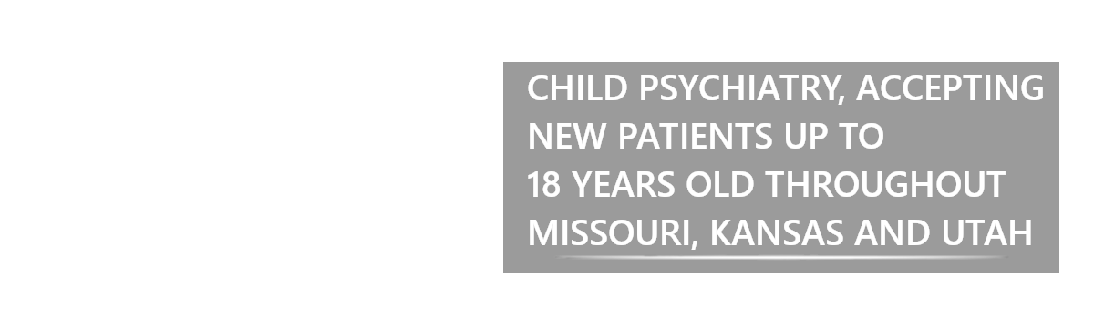 CHILD PSYCHIATRY, ACCEPTING NEW PATIENTS UP TO 18 YEARS OLD THROUGHOUT MISSOURI, KANSAS AND UTAH